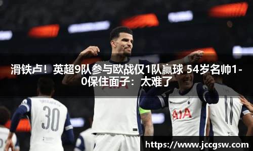 滑铁卢！英超9队参与欧战仅1队赢球 54岁名帅1-0保住面子：太难了