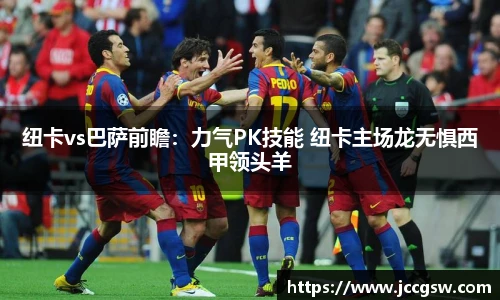 纽卡vs巴萨前瞻：力气PK技能 纽卡主场龙无惧西甲领头羊