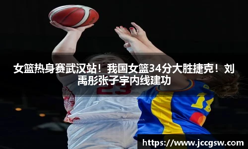 女篮热身赛武汉站！我国女篮34分大胜捷克！刘禹彤张子宇内线建功