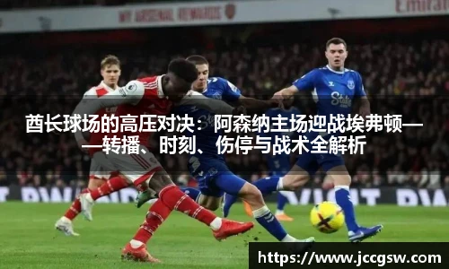 酋长球场的高压对决：阿森纳主场迎战埃弗顿——转播、时刻、伤停与战术全解析
